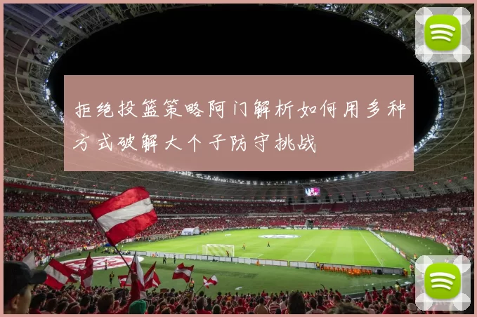 拒绝投篮策略阿门解析如何用多种方式破解大个子防守挑战