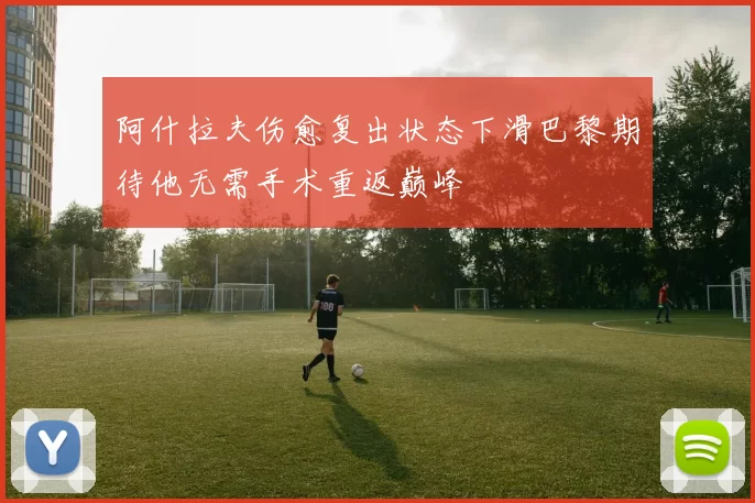 阿什拉夫伤愈复出状态下滑巴黎期待他无需手术重返巅峰