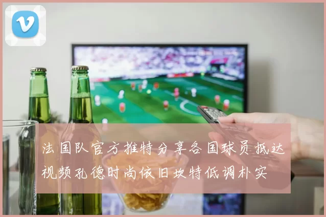 法国队官方推特分享各国球员抵达视频孔德时尚依旧坎特低调朴实