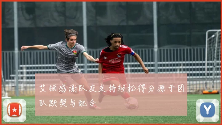 艾顿感谢队友支持轻松得分源于团队默契与配合