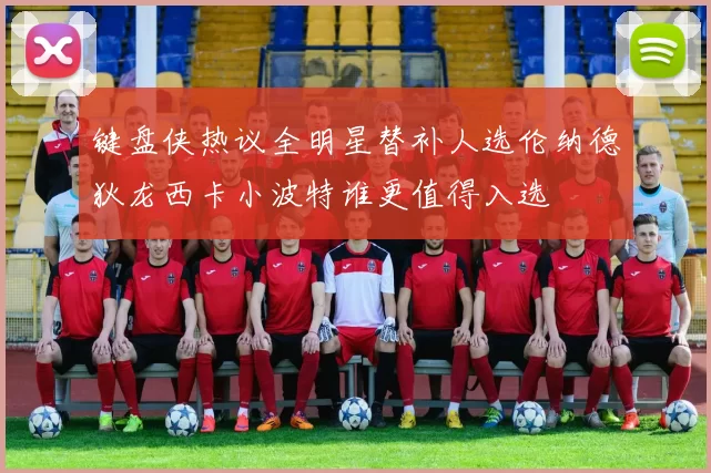 键盘侠热议全明星替补人选伦纳德狄龙西卡小波特谁更值得入选