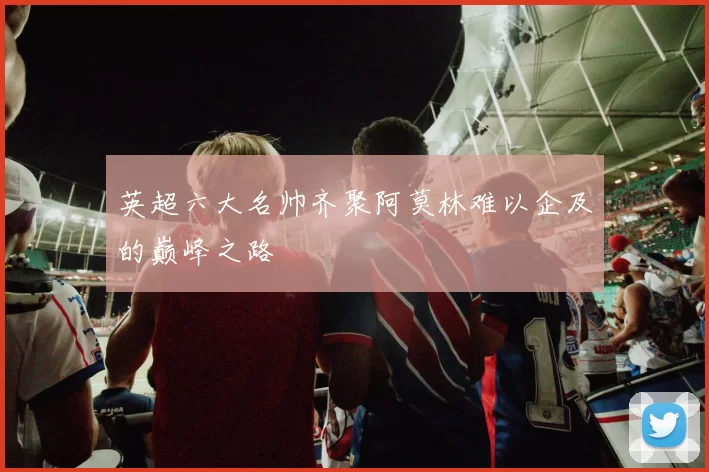 英超六大名帅齐聚阿莫林难以企及的巅峰之路