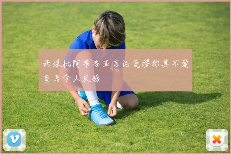 西媒批阿韦洛亚言论荒谬称其不爱皇马令人反感