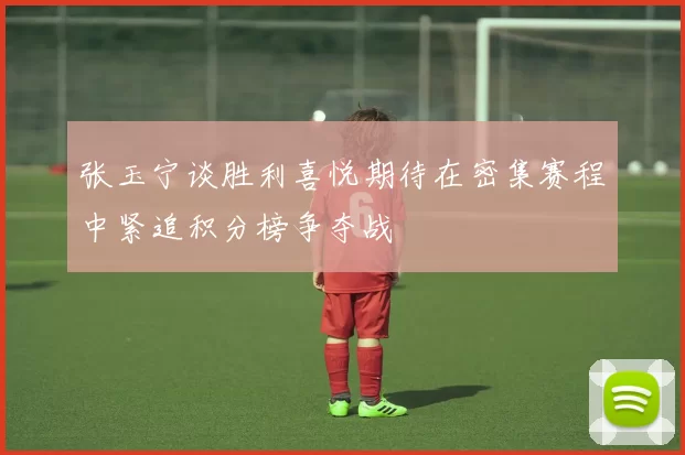 张玉宁谈胜利喜悦期待在密集赛程中紧追积分榜争夺战